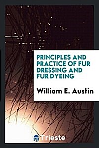 Principles and Practice of Fur Dressing and Fur Dyeing (Paperback)