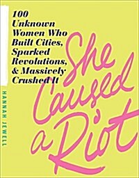 She Caused a Riot: 100 Unknown Women Who Built Cities, Sparked Revolutions, and Massively Crushed It (Paperback)