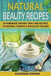 Natural Beauty Recipes: 35 Homemade Organic Skin Care Recipes, to Nourish, Hydrate & Exfoliate the Skin (Paperback)