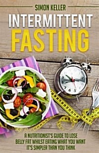 Intermittent Fasting: A Nutritionists Guide to Lose Belly Fat Whilst Eating What You Want - Its Simpler Than You Think (Paperback)