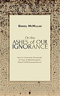 On the Ashes of Our Ignorance: How to Overcome Thousands of Years of Misinformation about Your Personal Power (Paperback)