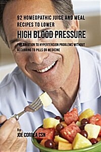 92 Homeopathic Juice and Meal Recipes to Lower High Blood Pressure: The Solution to Hypertension Problems Without Recurring to Pills or Medicine (Paperback)