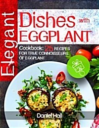 Elegant Dishes with Eggplant.: Cookbook: 25 Recipes for True Connoisseurs of Eggplant. (Paperback)