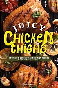 Juicy Chicken Thighs: 30 Simple & Delicious Chicken Thigh Recipes the Whole Family Can Enjoy (Paperback)