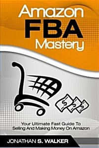 Amazon Fba Mastery: Your Ultimate Fast Guide to Selling and Making Money on Amazon (Paperback)