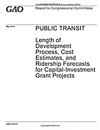 Public Transit, Length of Development Process, Cost Estimates, and Ridership Forecasts for Capital-Investment Grant Projects: Report to Congressional (Paperback)
