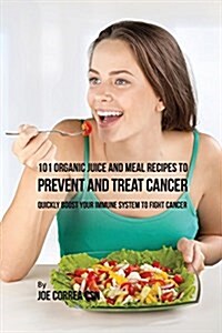 101 Organic Juice and Meal Recipes to Prevent and Treat Cancer: Quickly Boost Your Immune System to Fight Cancer (Paperback)