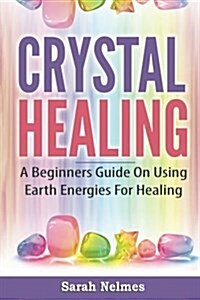 Crystal Healing: A Beginners Guide on Using Earth Energies for Healing (Paperback)