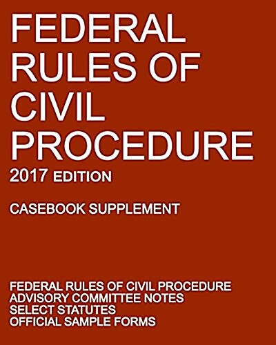 Federal Rules of Civil Procedure; 2017 Edition (Casebook Supplement): With Advisory Committee Notes, Select Statutes, and Official Forms (Paperback, 2017)