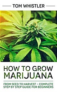 Marijuana: How to Grow Marijuana: From Seed to Harvest - Complete Step by Step Guide for Beginners (Paperback)