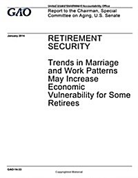 Retirement Security, Trends in Marriage and Work Patterns May Increase Economic Vulnerability for Some Retirees: Report to the Chairman, Special Commi (Paperback)