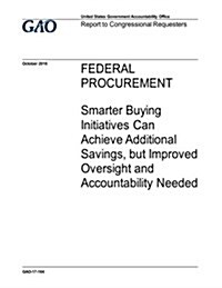 Federal Procurement, Smarter Buying Initiatives Can Achieve Additional Savings, But Improved Oversight and Accountability Needed: Report to Congressio (Paperback)