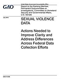 Sexual Violence Data: Actions Needed to Improve Clarity and Address Differences Across Federal Data Collection Efforts: Report to Ranking Me (Paperback)