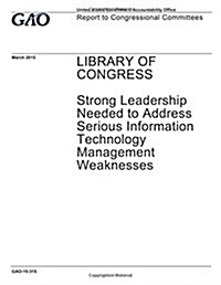 Library of Congress, Strong Leadership Needed to Address Serious Information Technology Management Weaknesses: Report to Congressional Committees. (Paperback)