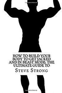 How to Build Your Body to Get Jacked and in Beast Mode: The Ultimate Guide To: Weight Training, Bodybuilding Books, Strength Training, 5x5 (Paperback)