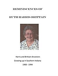 Reminiscences of Ruth Harris Brittain: Harris and Brittains in Southern Indiana 1900 - 1994 (Paperback)
