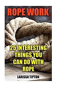 Rope Work: 25 Interesting Things You Can Do with Rope (Paperback)