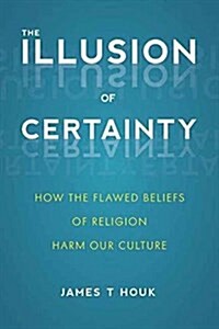The Illusion of Certainty: How the Flawed Beliefs of Religion Harm Our Culture (Paperback)