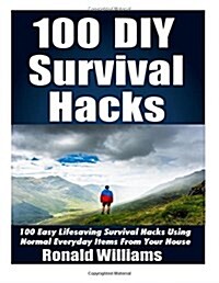 100 DIY Survival Hacks: 100 Easy Lifesaving Survival Hacks Using Normal Everyday Items From The House (Paperback)