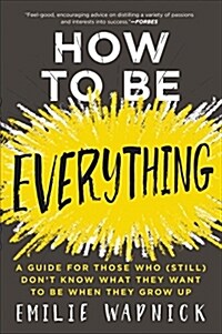 How to Be Everything: A Guide for Those Who (Still) Dont Know What They Want to Be When They Grow Up (Paperback)