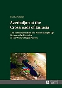 Azerbaijan at the Crossroads of Eurasia: The Tumultuous Fate of a Nation Caught Up Between the Rivalries of the Worlds Major Powers (Hardcover)