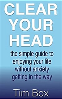 Clear Your Head : the simple guide to enjoying your life without anxiety getting in the way (Paperback)
