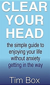 Clear Your Head : the simple guide to enjoying your life without anxiety getting in the way (Hardcover)