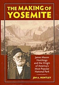 The Making of Yosemite: James Mason Hutchings and the Origin of Americas Most Popular Park (Hardcover)