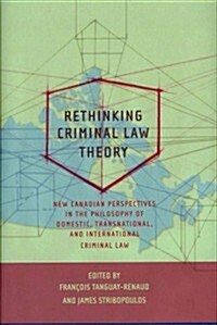 Rethinking Criminal Law Theory : New Canadian Perspectives in the Philosophy of Domestic, Transnational, and International Criminal Law (Hardcover)