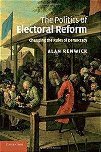 The Politics of Electoral Reform : Changing the Rules of Democracy (Paperback)