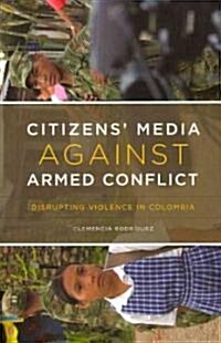 Citizens Media Against Armed Conflict: Disrupting Violence in Colombia (Paperback)