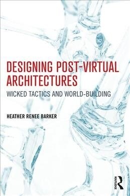Designing Post-Virtual Architectures : Wicked Tactics and World-Building (Hardcover)