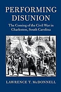 Performing Disunion : The Coming of the Civil War in Charleston, South Carolina (Hardcover)