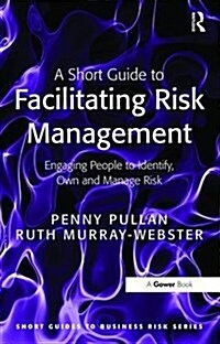A Short Guide to Facilitating Risk Management : Engaging People to Identify, Own and Manage Risk (Hardcover)