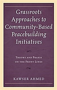 Grassroots Approaches to Community-Based Peacebuilding Initiatives: Theory and Praxis on the Front Lines (Hardcover)