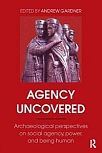 Agency Uncovered : Archaeological Perspectives on Social Agency, Power, and Being Human (Hardcover)