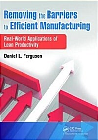Removing the Barriers to Efficient Manufacturing : Real-World Applications of Lean Productivity (Hardcover)