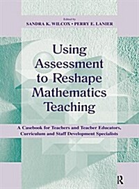 Using Assessment To Reshape Mathematics Teaching : A Casebook for Teachers and Teacher Educators, Curriculum and Staff Development Specialists (Hardcover)