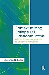 Contextualizing College ESL Classroom Praxis : A Participatory Approach to Effective Instruction (Hardcover)