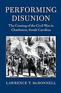 Performing Disunion : The Coming of the Civil War in Charleston, South Carolina (Paperback)