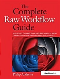 The Complete Raw Workflow Guide : How to get the most from your raw images in Adobe Camera Raw, Lightroom, Photoshop, and Elements (Hardcover)