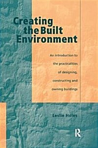 Creating the Built Environment : The Practicalities of Designing, Constructing and Owning Buildings (Hardcover)