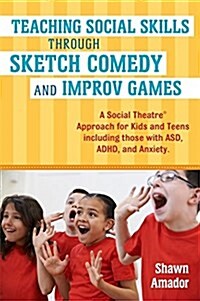 Teaching Social Skills Through Sketch Comedy and Improv Games : A Social Theatre™ Approach for Kids and Teens including those with ASD, ADHD, and Anxi (Paperback)