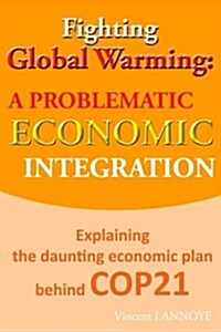 Fighting Global Warming: A Problematic Economic Integration: Explaining the Daunting Economic Plan Behind Cop21 (Paperback)
