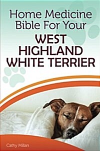 Home Medicine Bible for Your West Highland White Terrier: The Alternative Health Guide to Keep Your Dog Happy, Healthy and Safe (Paperback)