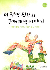이명박 정부의 규제개혁 이야기 : 국민의 생활 속으로, 기업의 현장 속으로 : 사례집