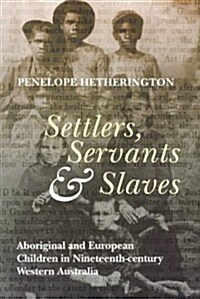 Settlers, Servants and Slaves: Aboriginal and European Children in Nineteenth-Century Western Australia                                                (Paperback)