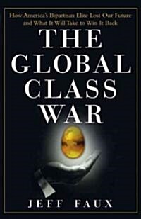 The Global Class War : How Americas Bipartisan Elite Lost Our Future and What it Will Take to Win it Back (Paperback)