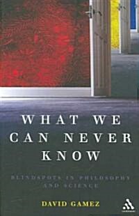 What We Can Never Know : Blindspots in Philosophy and Science (Paperback)