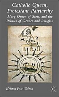 Catholic Queen, Protestant Patriarchy: Mary Queen of Scots and the Politics of Gender and Religion (Hardcover, 2007)